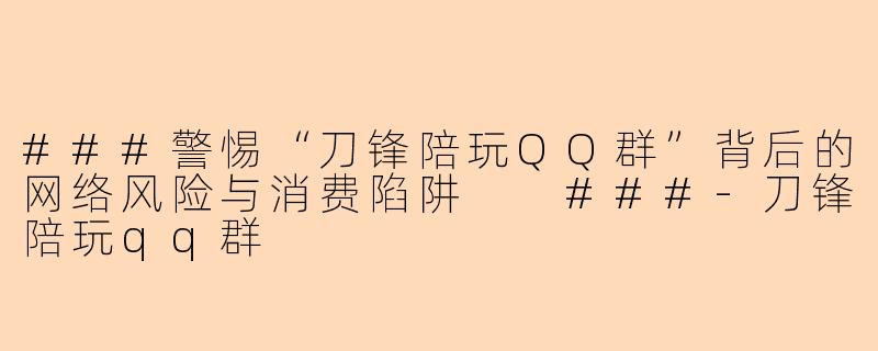 ###警惕“刀锋陪玩QQ群”背后的网络风险与消费陷阱
###-刀锋陪玩qq群