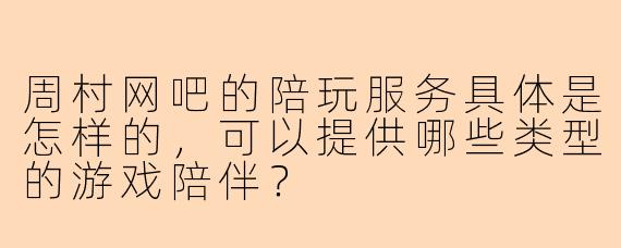 周村网吧的陪玩服务具体是怎样的，可以提供哪些类型的游戏陪伴？