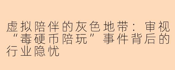 虚拟陪伴的灰色地带：审视“毒硬币陪玩”事件背后的行业隐忧