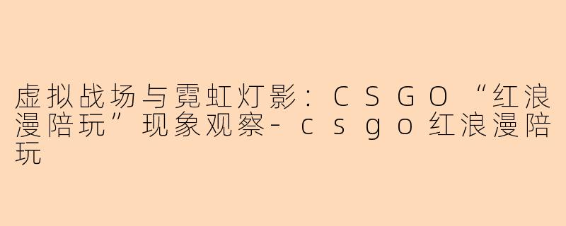 虚拟战场与霓虹灯影：CSGO“红浪漫陪玩”现象观察-csgo红浪漫陪玩