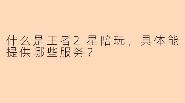 什么是王者2星陪玩，具体能提供哪些服务？