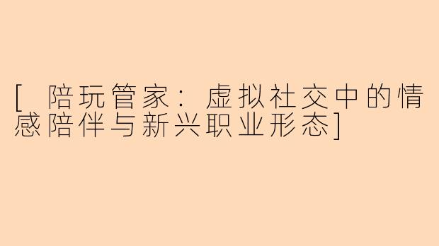 [陪玩管家：虚拟社交中的情感陪伴与新兴职业形态]