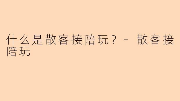 什么是散客接陪玩？-散客接陪玩