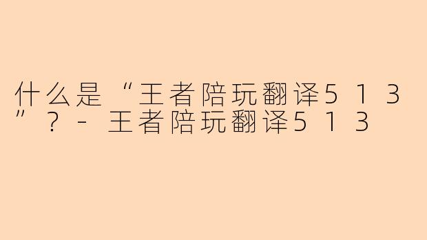 什么是“王者陪玩翻译513”？-王者陪玩翻译513