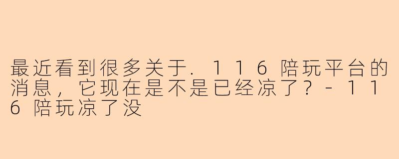 最近看到很多关于.116陪玩平台的消息，它现在是不是已经凉了？-116陪玩凉了没