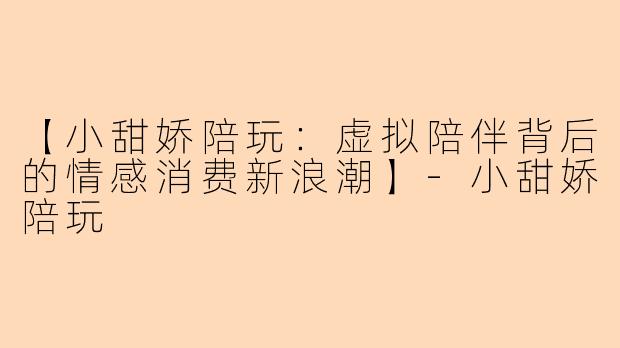 【小甜娇陪玩：虚拟陪伴背后的情感消费新浪潮】