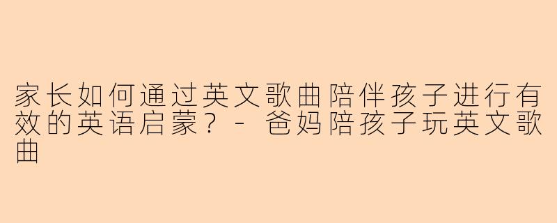 家长如何通过英文歌曲陪伴孩子进行有效的英语启蒙？
