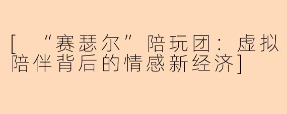 [“赛瑟尔”陪玩团：虚拟陪伴背后的情感新经济]
