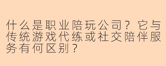 什么是职业陪玩公司？它与传统游戏代练或社交陪伴服务有何区别？