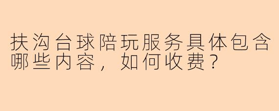 扶沟台球陪玩服务具体包含哪些内容，如何收费？