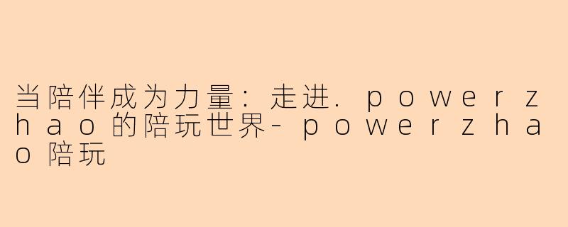 当陪伴成为力量：走进.powerzhao的陪玩世界-powerzhao陪玩