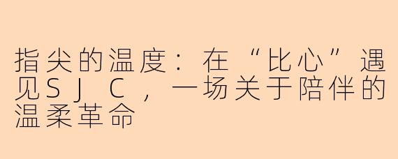 指尖的温度：在“比心”遇见SJC，一场关于陪伴的温柔革命