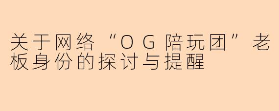 关于网络“OG陪玩团”老板身份的探讨与提醒