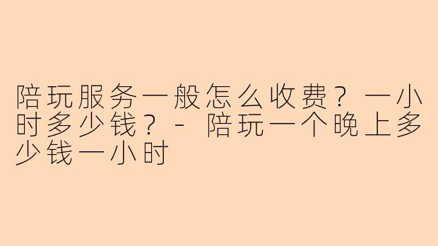 陪玩服务一般怎么收费？一小时多少钱？