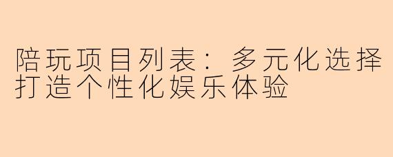 陪玩项目列表：多元化选择打造个性化娱乐体验