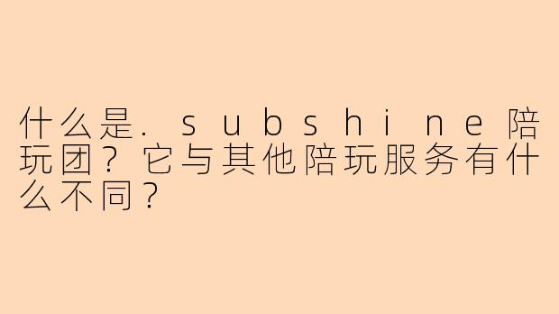 什么是.subshine陪玩团？它与其他陪玩服务有什么不同？