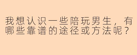 我想认识一些陪玩男生，有哪些靠谱的途径或方法呢？