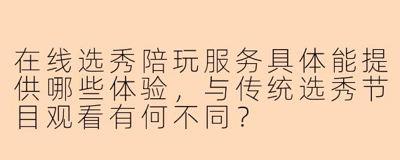 在线选秀陪玩服务具体能提供哪些体验，与传统选秀节目观看有何不同？