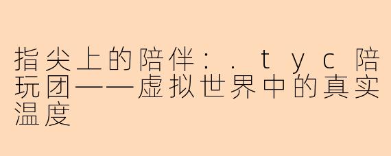 指尖上的陪伴:.tyc陪玩团——虚拟世界中的真实温度