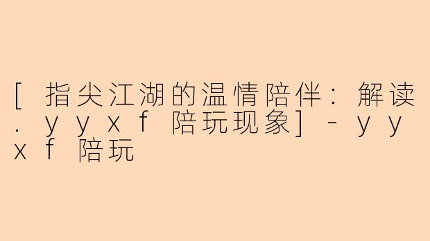 [指尖江湖的温情陪伴：解读.yyxf陪玩现象]
