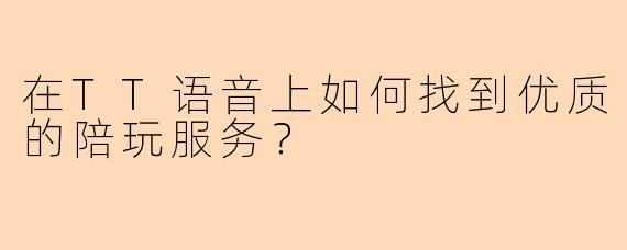 在TT语音上如何找到优质的陪玩服务？