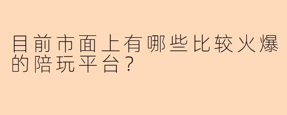 目前市面上有哪些比较火爆的陪玩平台？