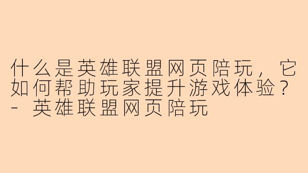 什么是英雄联盟网页陪玩，它如何帮助玩家提升游戏体验？-英雄联盟网页陪玩