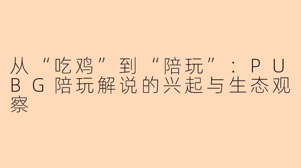 从“吃鸡”到“陪玩”:PUBG陪玩解说的兴起与生态观察