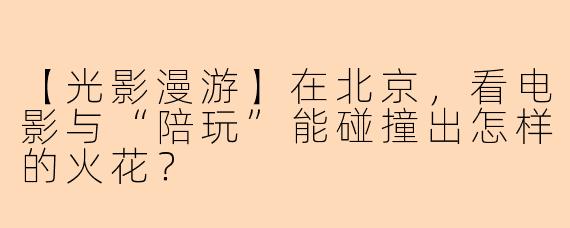 【光影漫游】在北京，看电影与“陪玩”能碰撞出怎样的火花？