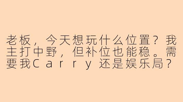 老板，今天想玩什么位置？我主打中野，但补位也能稳。需要我Carry还是娱乐局？-陪玩lol 老板