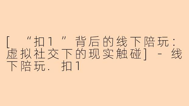 [“扣1”背后的线下陪玩：虚拟社交下的现实触碰]-线下陪玩.扣1