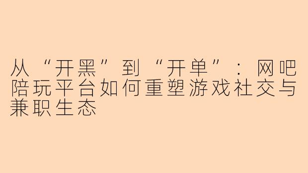 从“开黑”到“开单”：网吧陪玩平台如何重塑游戏社交与兼职生态