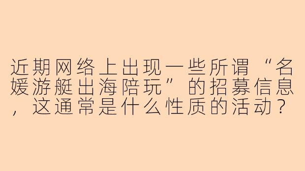 近期网络上出现一些所谓“名媛游艇出海陪玩”的招募信息,这通常是什么性质的活动?