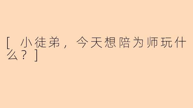 [小徒弟，今天想陪为师玩什么？]