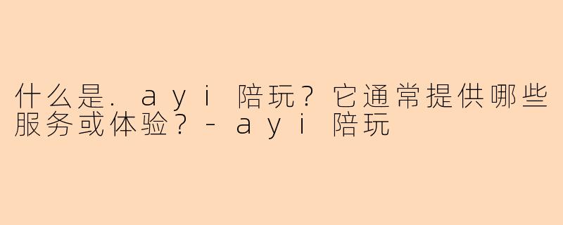 什么是.ayi陪玩？它通常提供哪些服务或体验？-ayi陪玩