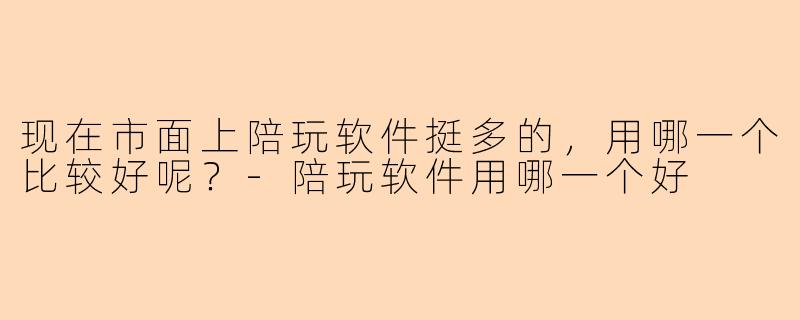 现在市面上陪玩软件挺多的，用哪一个比较好呢？-陪玩软件用哪一个好