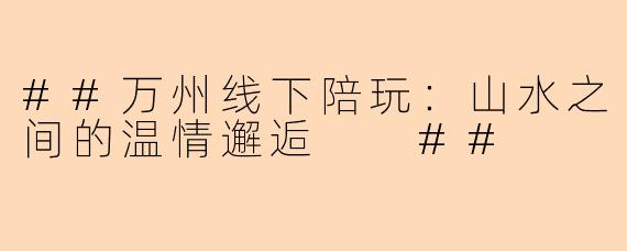 ##万州线下陪玩：山水之间的温情邂逅

##