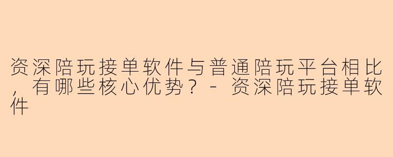 资深陪玩接单软件与普通陪玩平台相比，有哪些核心优势？-资深陪玩接单软件