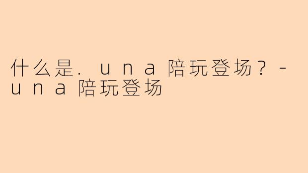 什么是.una陪玩登场？-una陪玩登场