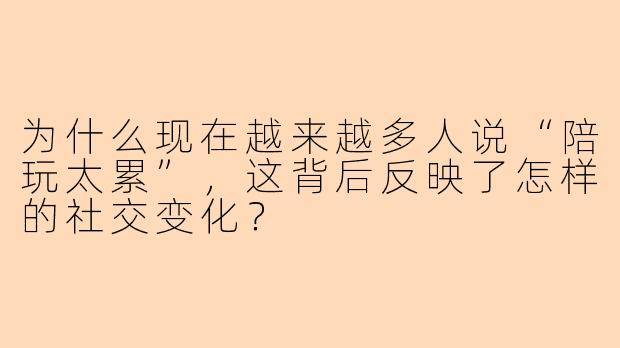 为什么现在越来越多人说“陪玩太累”，这背后反映了怎样的社交变化？