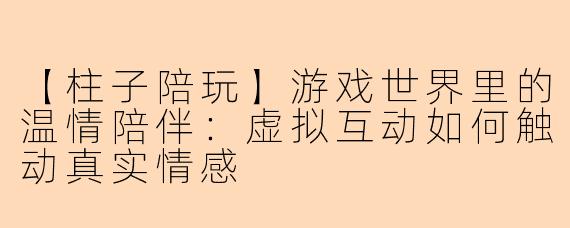 【柱子陪玩】游戏世界里的温情陪伴：虚拟互动如何触动真实情感