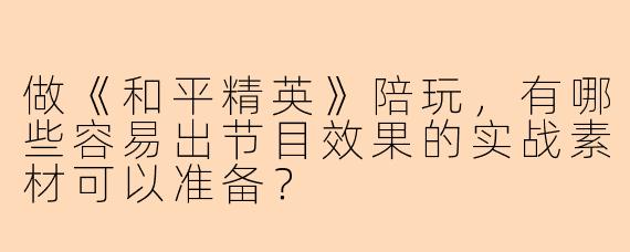 做《和平精英》陪玩，有哪些容易出节目效果的实战素材可以准备？