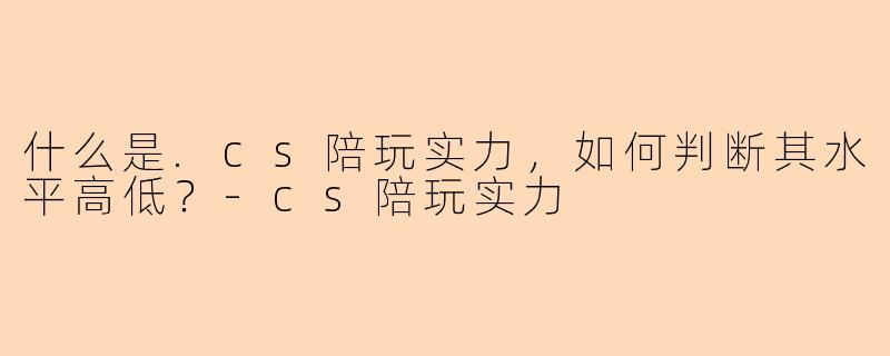 什么是.cs陪玩实力，如何判断其水平高低？