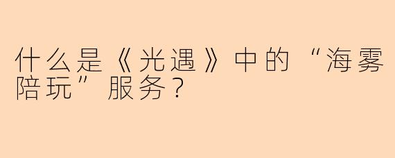 什么是《光遇》中的“海雾陪玩”服务？