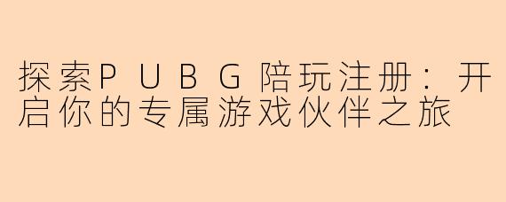 探索PUBG陪玩注册：开启你的专属游戏伙伴之旅