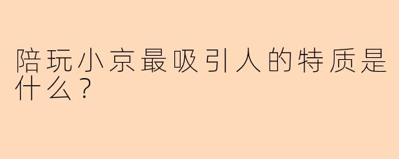 陪玩小京最吸引人的特质是什么？