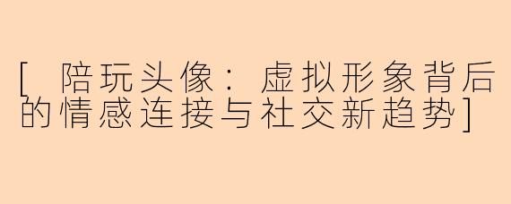 [陪玩头像：虚拟形象背后的情感连接与社交新趋势]