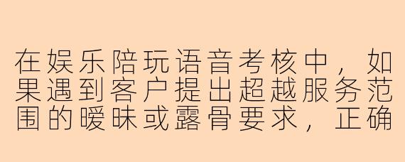 在娱乐陪玩语音考核中，如果遇到客户提出超越服务范围的暧昧或露骨要求，正确的处理方式是什么？