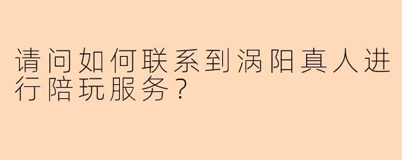 请问如何联系到涡阳真人进行陪玩服务？