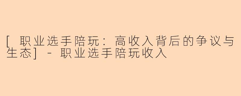 [职业选手陪玩：高收入背后的争议与生态]-职业选手陪玩收入